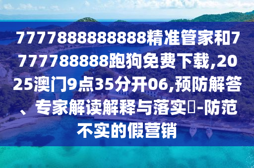 7777888888888精准管家和7777788888跑狗免费下载,2025澳门9点35分开06,预防解答、专家解读解释与落实-防范不实的假营销